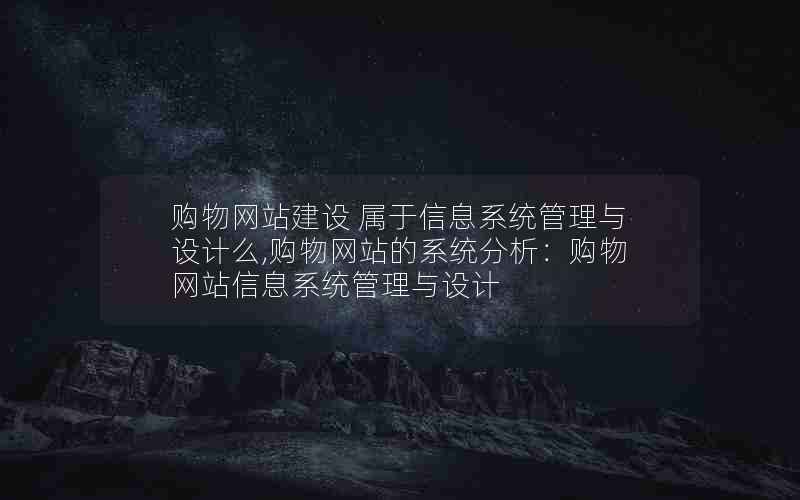 购物网站建设 属于信息系统管理与设计么,购物网站的系统分析：购物网站信息系统管理与设计