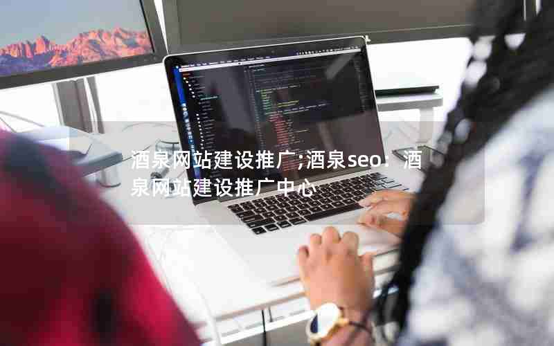 酒泉网站建设推广;酒泉seo：酒泉网站建设推广中心