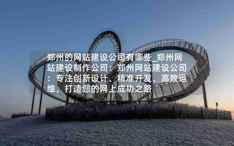 郑州的网站建设公司有哪些_郑州网站建设制作公司：郑州网站建设公司：专注创新设计、精准开发、高效运维，打造您的网上成功之路