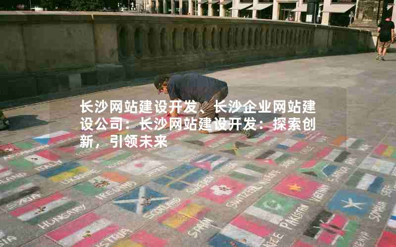 长沙网站建设开发、长沙企业网站建设公司：长沙网站建设开发：探索创新，引领未来