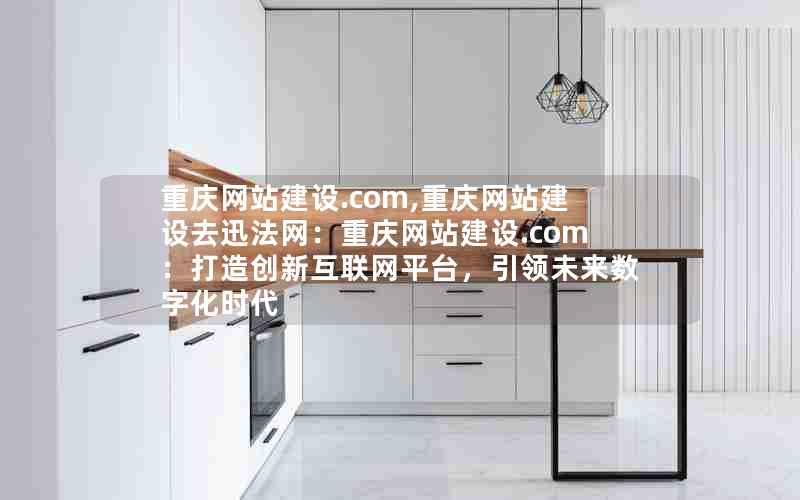 重庆网站建设.com,重庆网站建设去迅法网：重庆网站建设.com：打造创新互联网平台，引领未来数字化时代