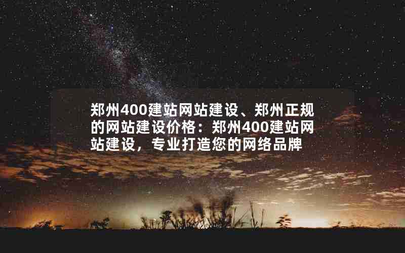 郑州400建站网站建设、郑州正规的网站建设价格：郑州400建站网站建设，专业打造您的网络品牌