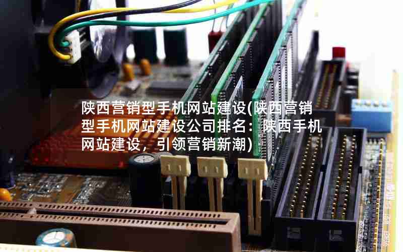 陕西营销型手机网站建设(陕西营销型手机网站建设公司排名：陕西手机网站建设，引领营销新潮)