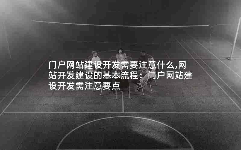 门户网站建设开发需要注意什么,网站开发建设的基本流程：门户网站建设开发需注意要点