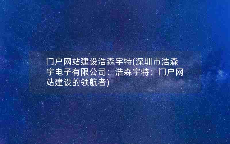 门户网站建设浩森宇特(深圳市浩森宇电子有限公司：浩森宇特：门户网站建设的领航者)