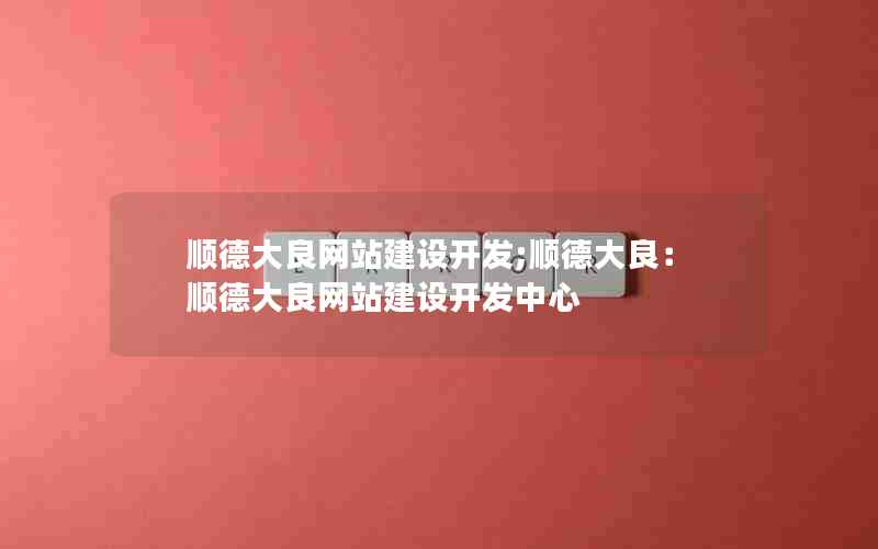 顺德大良网站建设开发;顺德大良：顺德大良网站建设开发中心