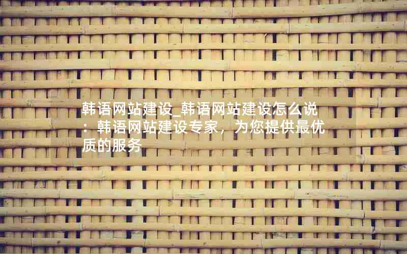 韩语网站建设_韩语网站建设怎么说：韩语网站建设专家，为您提供最优质的服务