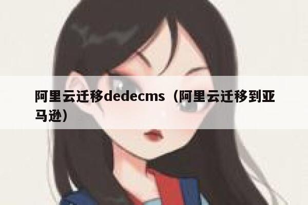 阿里云迁移dedecms（阿里云迁移到亚马逊）