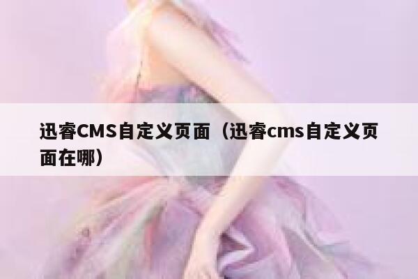 迅睿CMS自定义页面（迅睿cms自定义页面在哪）