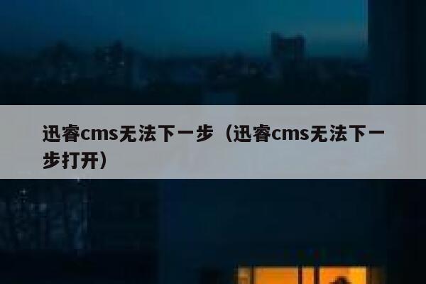 迅睿cms无法下一步（迅睿cms无法下一步打开）