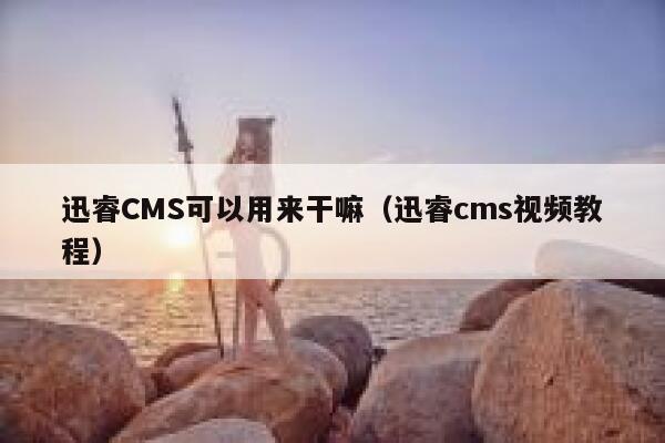 迅睿CMS可以用来干嘛（迅睿cms视频教程）