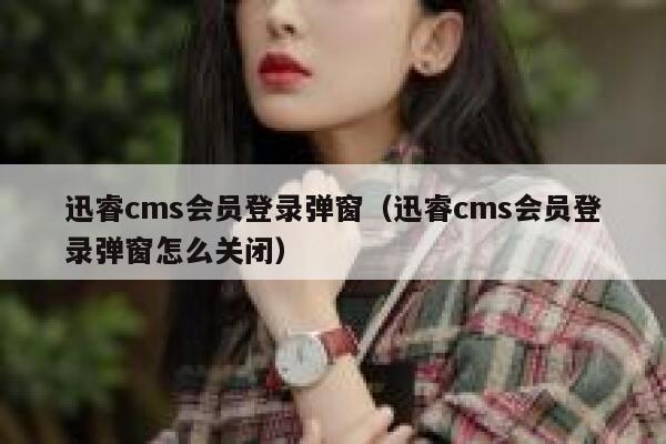 迅睿cms会员登录弹窗（迅睿cms会员登录弹窗怎么关闭）