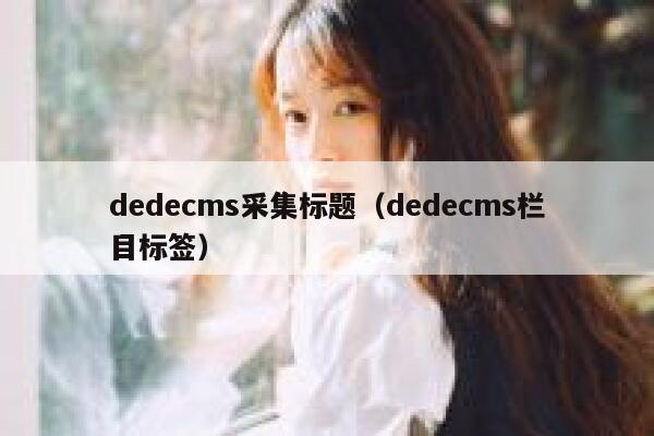 dedecms采集标题（dedecms栏目标签）