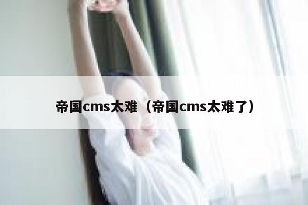 帝国cms太难（帝国cms太难了）