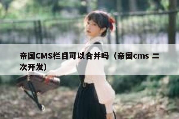 帝国CMS栏目可以合并吗（帝国cms 二次开发）