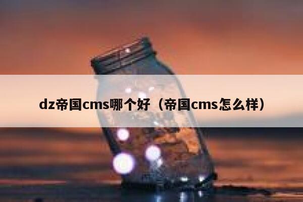 dz帝国cms哪个好（帝国cms怎么样）