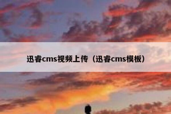 迅睿cms视频上传（迅睿cms模板）