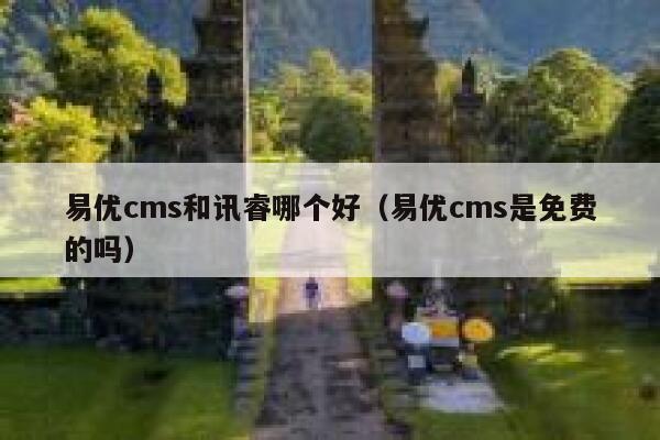 易优cms和讯睿哪个好（易优cms是免费的吗）