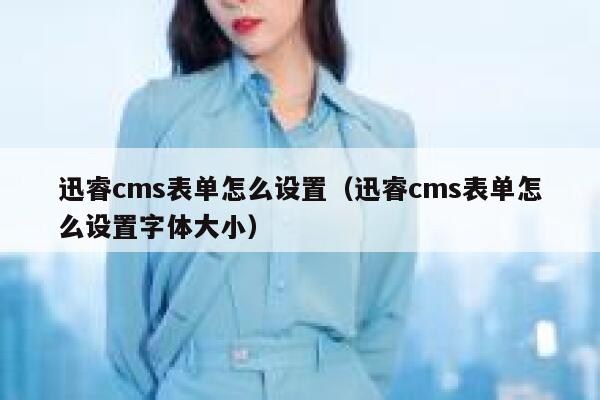 迅睿cms表单怎么设置（迅睿cms表单怎么设置字体大小）