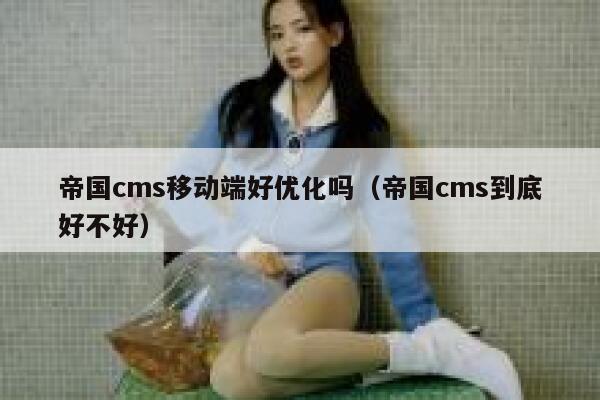 帝国cms移动端好优化吗（帝国cms到底好不好）