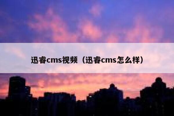 迅睿cms视频（迅睿cms怎么样）