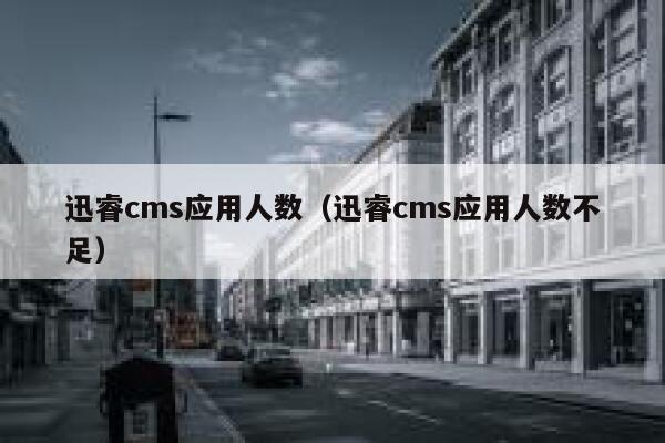 迅睿cms应用人数（迅睿cms应用人数不足）