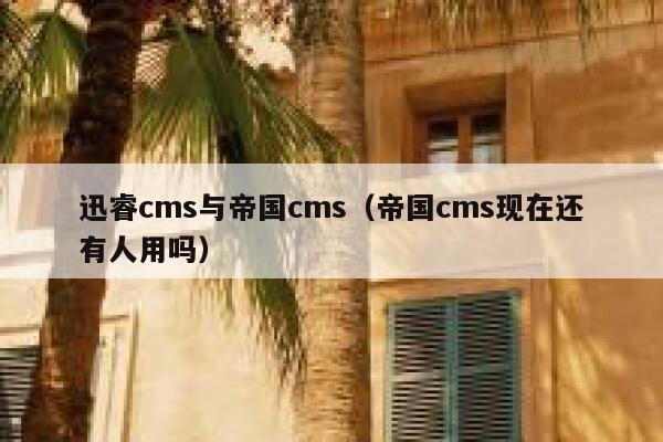 迅睿cms与帝国cms（帝国cms现在还有人用吗）