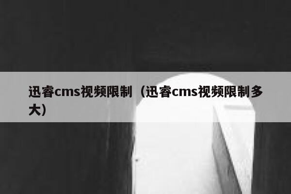 迅睿cms视频限制（迅睿cms视频限制多大）