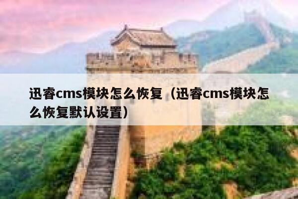 迅睿cms模块怎么恢复（迅睿cms模块怎么恢复默认设置）