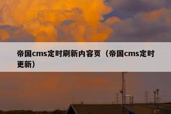 帝国cms定时刷新内容页（帝国cms定时更新）