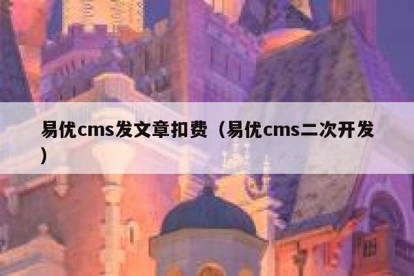 易优cms发文章扣费（易优cms二次开发）