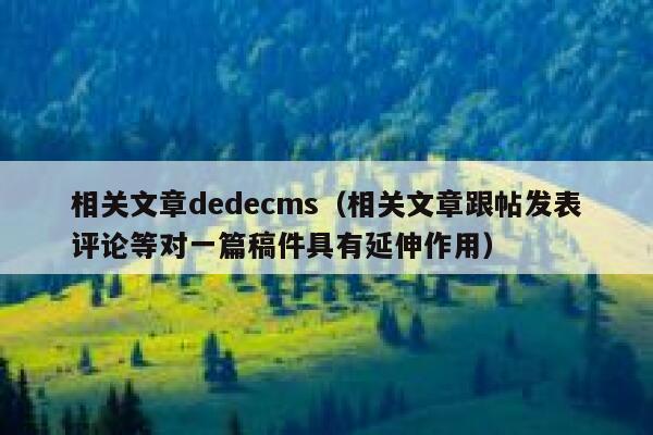 相关文章dedecms（相关文章跟帖发表评论等对一篇稿件具有延伸作用）