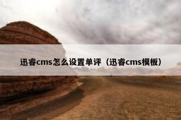 迅睿cms怎么设置单评（迅睿cms模板）