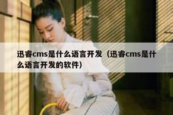 迅睿cms是什么语言开发（迅睿cms是什么语言开发的软件）