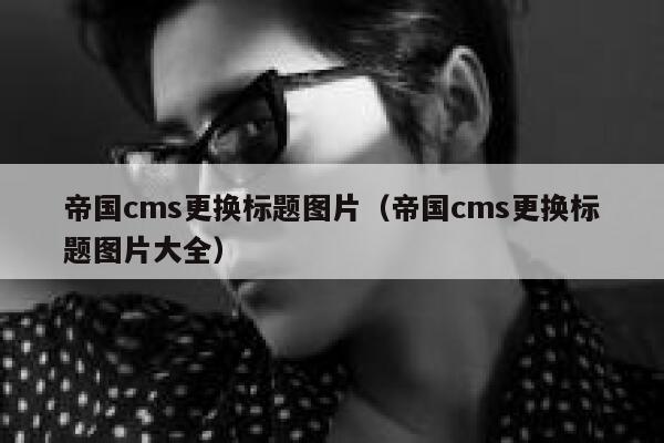 帝国cms更换标题图片（帝国cms更换标题图片大全）