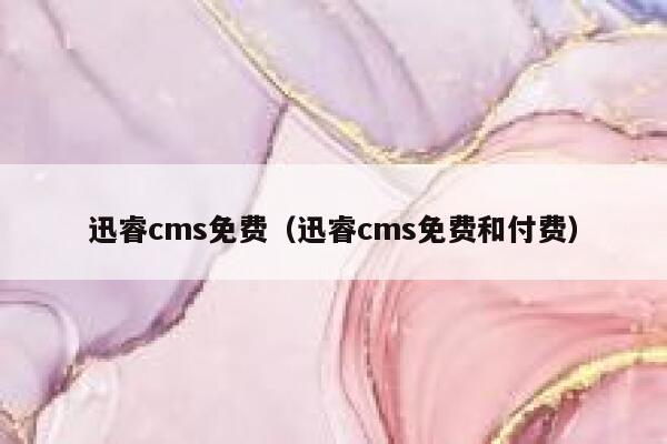 迅睿cms免费（迅睿cms免费和付费）