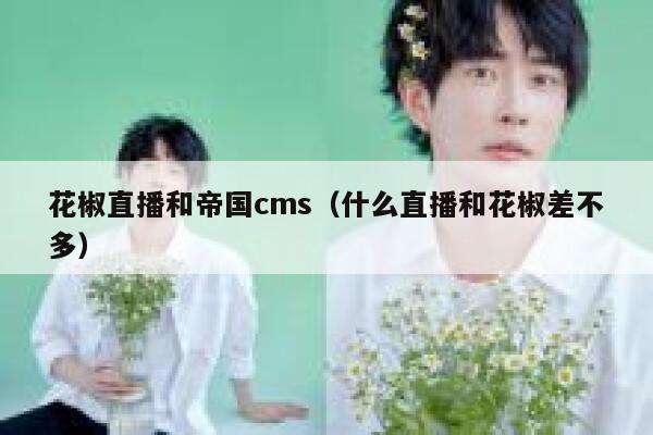 花椒直播和帝国cms（什么直播和花椒差不多）