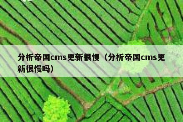 分析帝国cms更新很慢（分析帝国cms更新很慢吗）