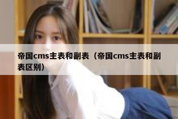 帝国cms主表和副表（帝国cms主表和副表区别）