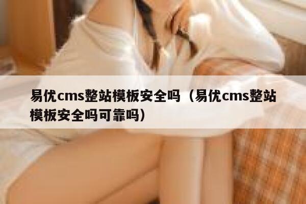 易优cms整站模板安全吗（易优cms整站模板安全吗可靠吗）