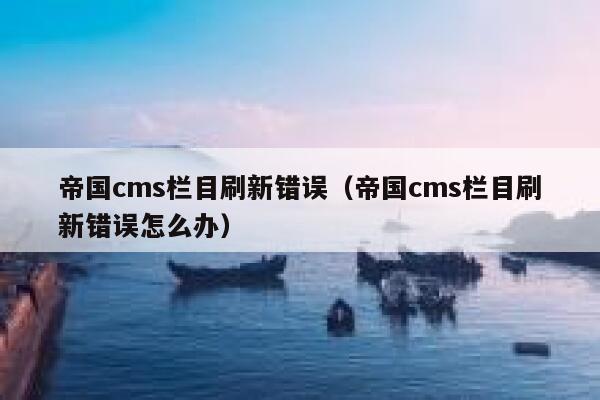 帝国cms栏目刷新错误（帝国cms栏目刷新错误怎么办）