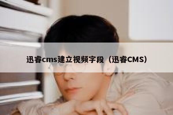 迅睿cms建立视频字段（迅睿CMS）