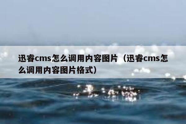 迅睿cms怎么调用内容图片（迅睿cms怎么调用内容图片格式）