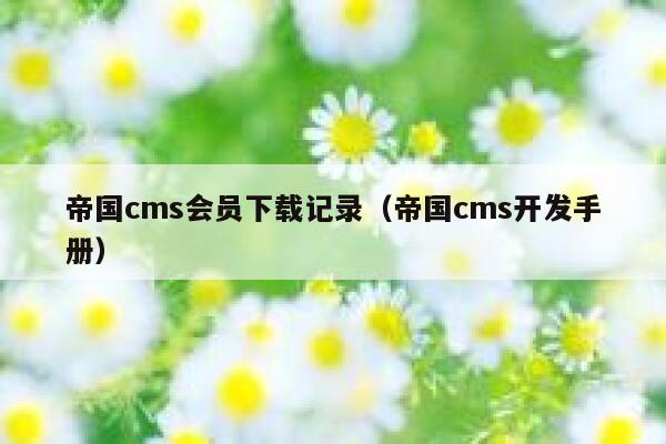 帝国cms会员下载记录（帝国cms开发手册）