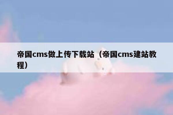 帝国cms做上传下载站（帝国cms建站教程）