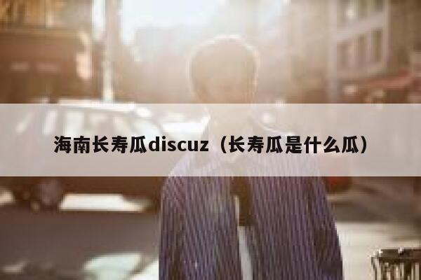 海南长寿瓜discuz（长寿瓜是什么瓜）