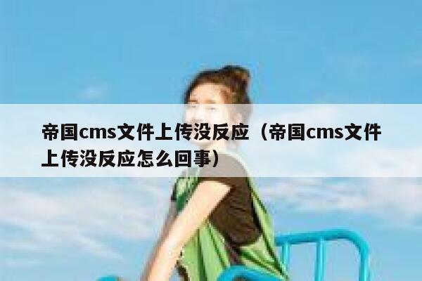 帝国cms文件上传没反应（帝国cms文件上传没反应怎么回事）