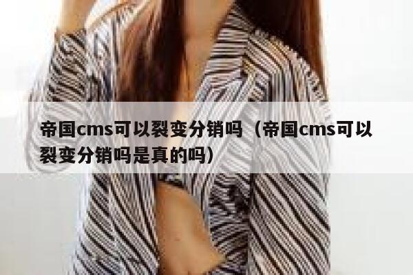 帝国cms可以裂变分销吗（帝国cms可以裂变分销吗是真的吗）