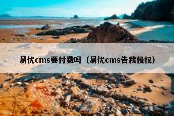 易优cms要付费吗（易优cms告我侵权）