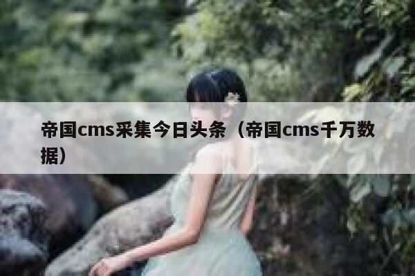 帝国cms采集今日头条（帝国cms千万数据）